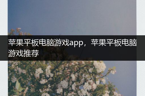 苹果平板电脑游戏app，苹果平板电脑游戏推荐