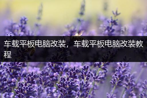 车载平板电脑改装，车载平板电脑改装教程