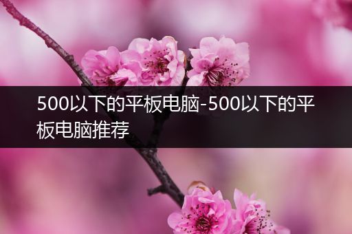 500以下的平板电脑-500以下的平板电脑推荐