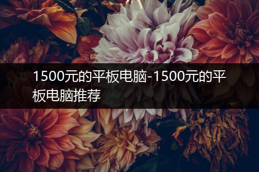 1500元的平板电脑-1500元的平板电脑推荐