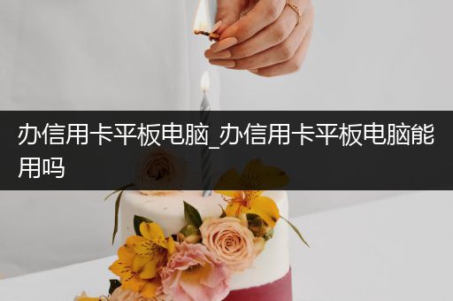 办信用卡平板电脑_办信用卡平板电脑能用吗