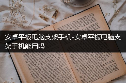 安卓平板电脑支架手机-安卓平板电脑支架手机能用吗