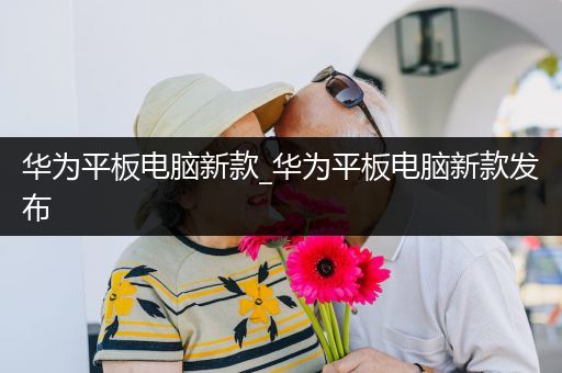 华为平板电脑新款_华为平板电脑新款发布