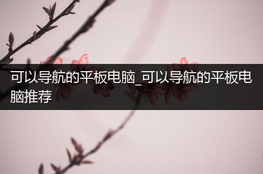 可以导航的平板电脑_可以导航的平板电脑推荐