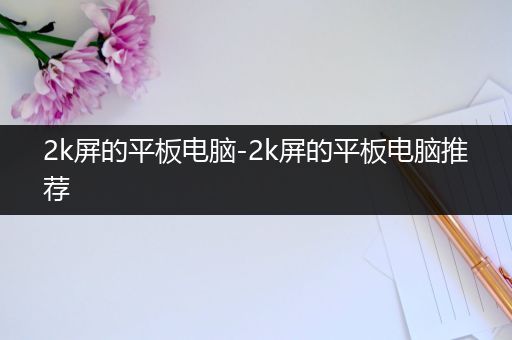 2k屏的平板电脑-2k屏的平板电脑推荐