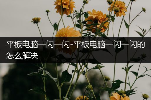 平板电脑一闪一闪-平板电脑一闪一闪的怎么解决