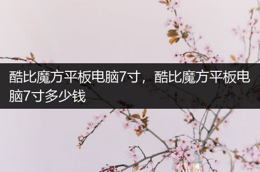 酷比魔方平板电脑7寸，酷比魔方平板电脑7寸多少钱