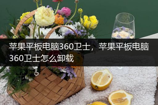 苹果平板电脑360卫士，苹果平板电脑360卫士怎么卸载