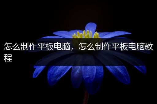 怎么制作平板电脑，怎么制作平板电脑教程