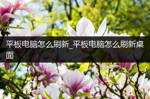 平板电脑怎么刷新_平板电脑怎么刷新桌面