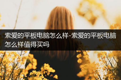 索爱的平板电脑怎么样-索爱的平板电脑怎么样值得买吗