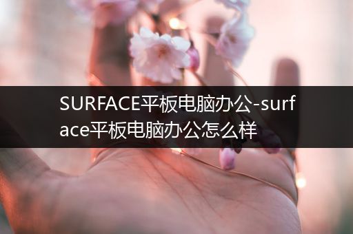 SURFACE平板电脑办公-surface平板电脑办公怎么样