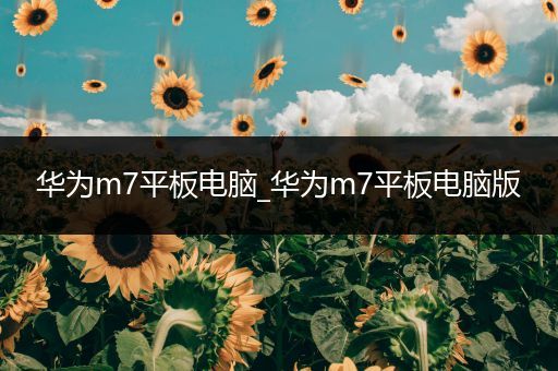 华为m7平板电脑_华为m7平板电脑版