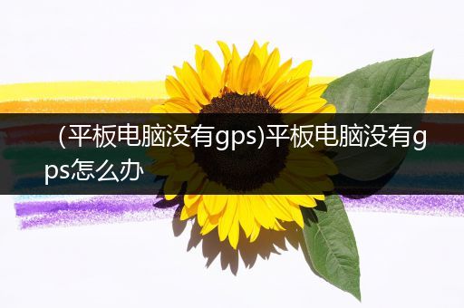 （平板电脑没有gps)平板电脑没有gps怎么办