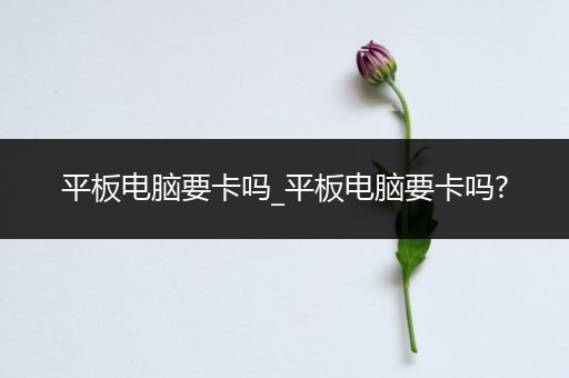 平板电脑要卡吗_平板电脑要卡吗?