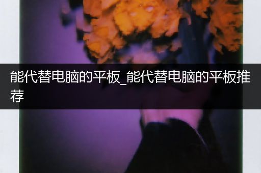能代替电脑的平板_能代替电脑的平板推荐