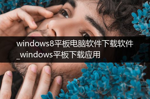 windows8平板电脑软件下载软件_windows平板下载应用