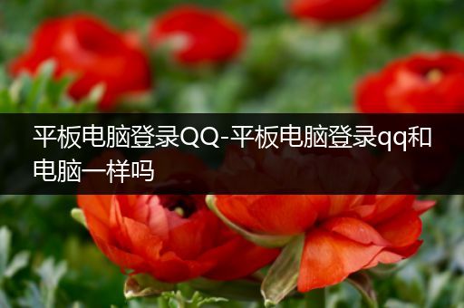 平板电脑登录QQ-平板电脑登录qq和电脑一样吗