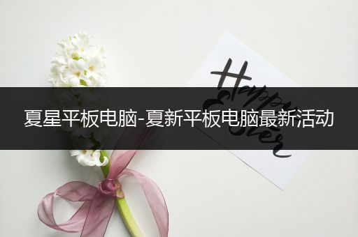 夏星平板电脑-夏新平板电脑最新活动