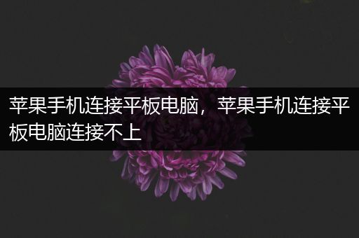 苹果手机连接平板电脑，苹果手机连接平板电脑连接不上