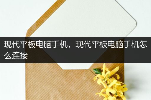 现代平板电脑手机，现代平板电脑手机怎么连接