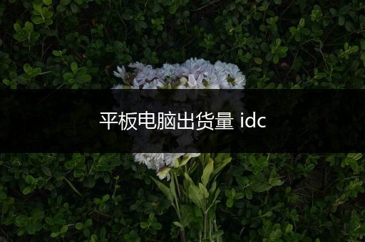 平板电脑出货量 idc