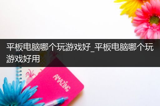 平板电脑哪个玩游戏好_平板电脑哪个玩游戏好用