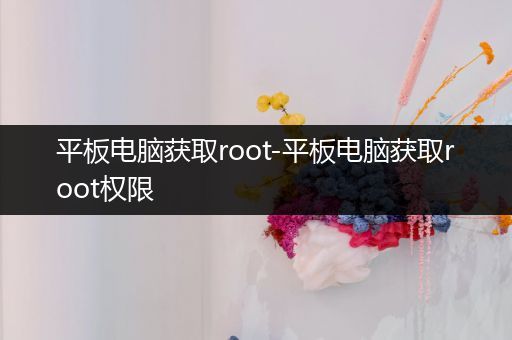 平板电脑获取root-平板电脑获取root权限