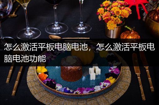 怎么激活平板电脑电池，怎么激活平板电脑电池功能