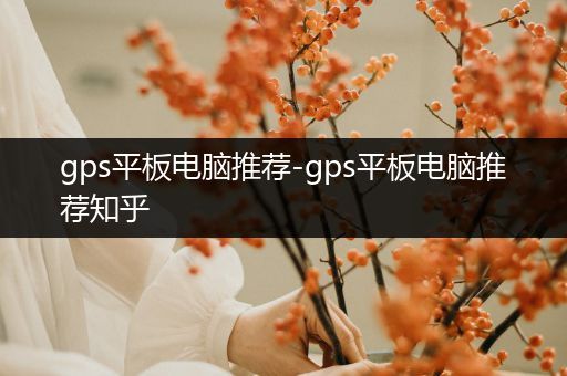 gps平板电脑推荐-gps平板电脑推荐知乎