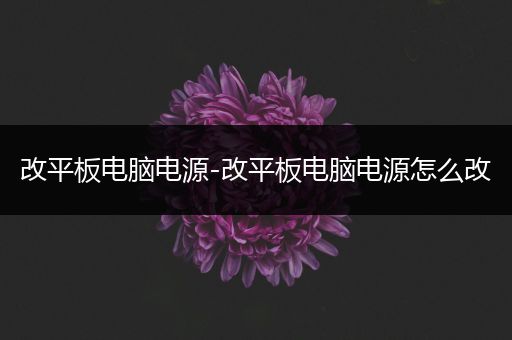 改平板电脑电源-改平板电脑电源怎么改