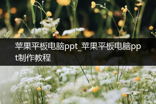 苹果平板电脑ppt_苹果平板电脑ppt制作教程