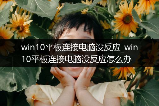 win10平板连接电脑没反应_win10平板连接电脑没反应怎么办