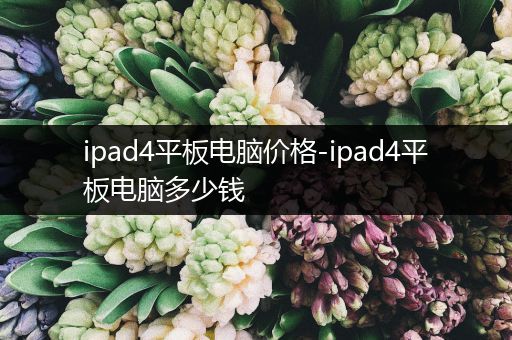 ipad4平板电脑价格-ipad4平板电脑多少钱