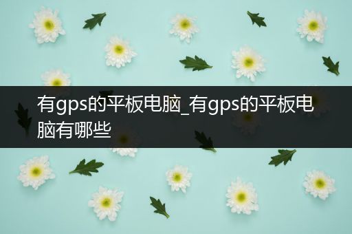 有gps的平板电脑_有gps的平板电脑有哪些