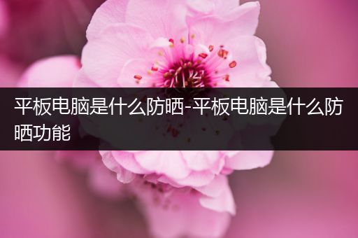 平板电脑是什么防晒-平板电脑是什么防晒功能