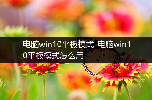 电脑win10平板模式_电脑win10平板模式怎么用