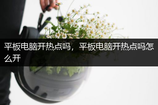 平板电脑开热点吗，平板电脑开热点吗怎么开