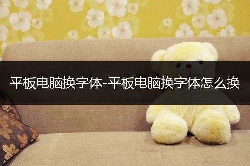 平板电脑换字体-平板电脑换字体怎么换