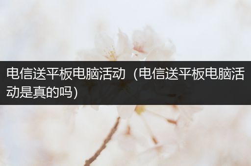 电信送平板电脑活动（电信送平板电脑活动是真的吗）