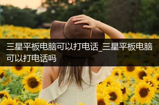 三星平板电脑可以打电话_三星平板电脑可以打电话吗