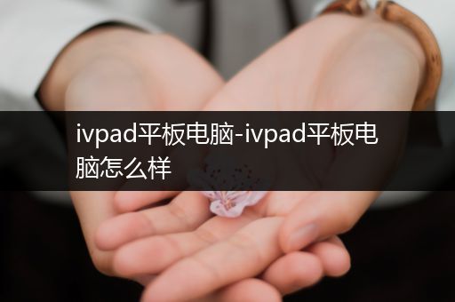 ivpad平板电脑-ivpad平板电脑怎么样