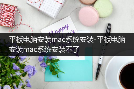 平板电脑安装mac系统安装-平板电脑安装mac系统安装不了