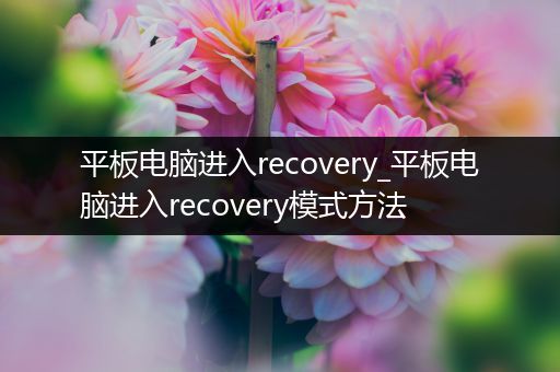 平板电脑进入recovery_平板电脑进入recovery模式方法