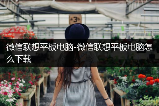 微信联想平板电脑-微信联想平板电脑怎么下载