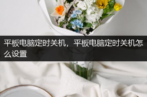 平板电脑定时关机，平板电脑定时关机怎么设置