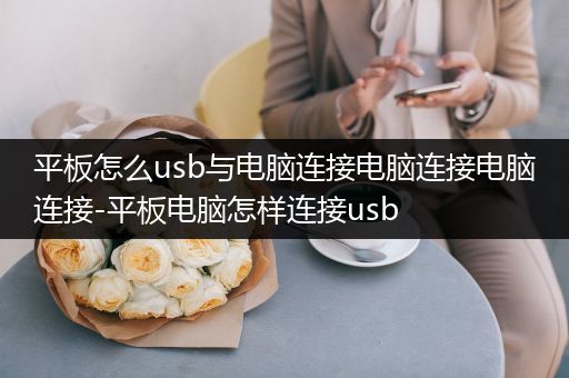 平板怎么usb与电脑连接电脑连接电脑连接-平板电脑怎样连接usb