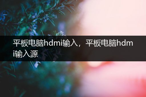 平板电脑hdmi输入，平板电脑hdmi输入源