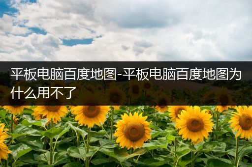 平板电脑百度地图-平板电脑百度地图为什么用不了