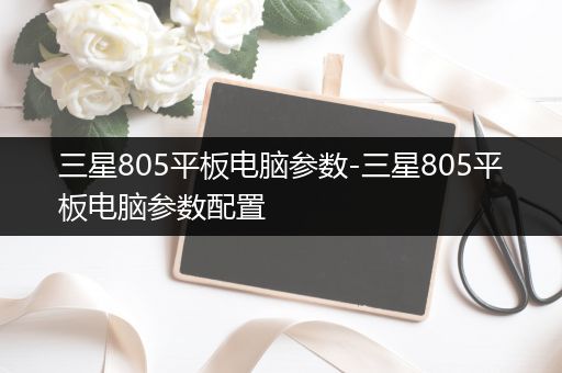 三星805平板电脑参数-三星805平板电脑参数配置